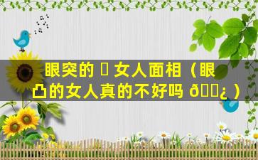 眼突的 ☘ 女人面相（眼凸的女人真的不好吗 🌿 ）